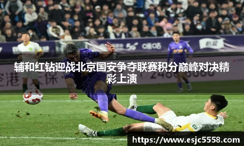 辅和红钻迎战北京国安争夺联赛积分巅峰对决精彩上演