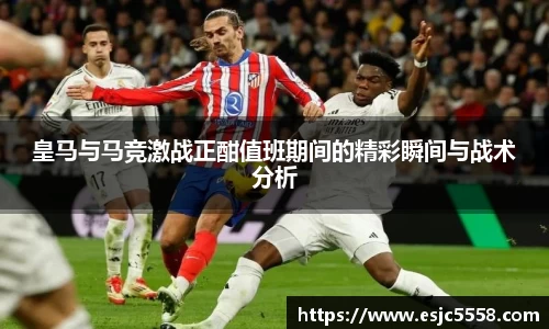 皇马与马竞激战正酣值班期间的精彩瞬间与战术分析